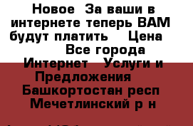 Новое! За ваши в интернете теперь ВАМ! будут платить! › Цена ­ 777 - Все города Интернет » Услуги и Предложения   . Башкортостан респ.,Мечетлинский р-н